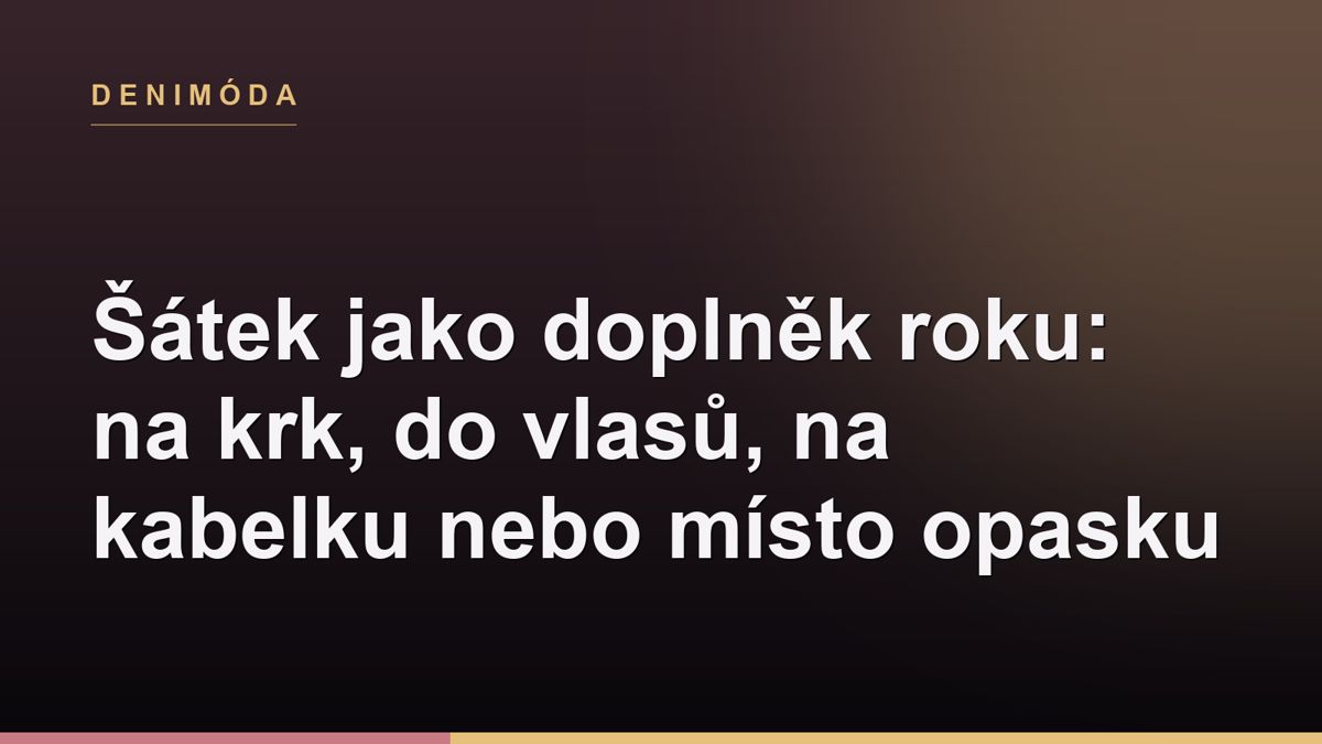 Šátek jako doplněk roku: na krk, do vlasů, na kabelku nebo místo opasku