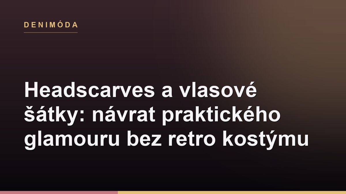 Headscarves a vlasové šátky: návrat praktického glamouru bez retro kostýmu