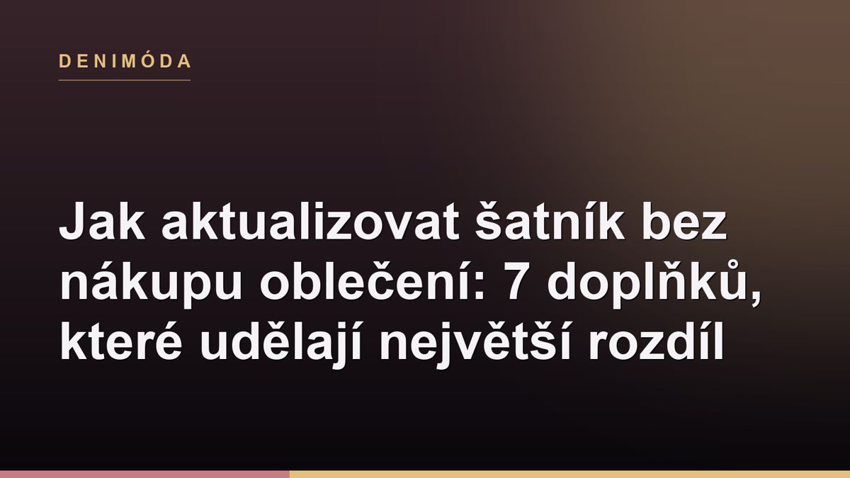 Jak aktualizovat šatník bez nákupu oblečení: 7 doplňků, které udělají největší rozdíl