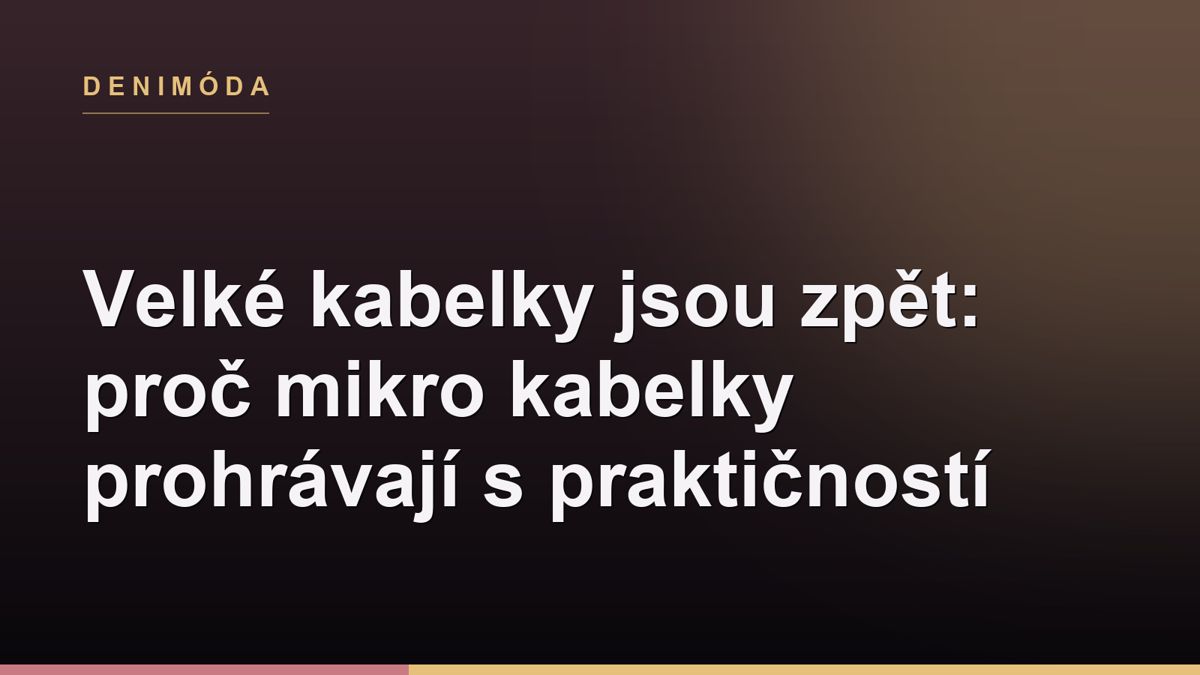 Velké kabelky jsou zpět: proč mikro kabelky prohrávají s praktičností