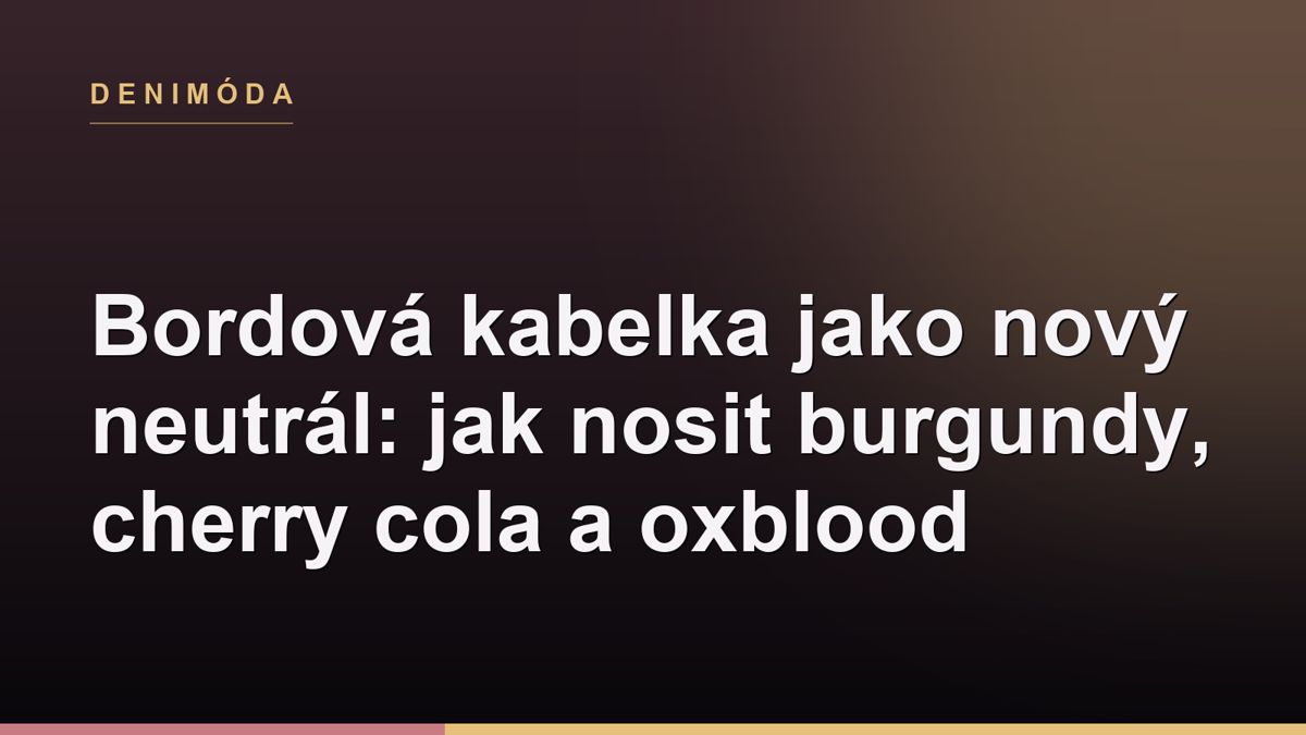 Bordová kabelka jako nový neutrál: jak nosit burgundy, cherry cola a oxblood