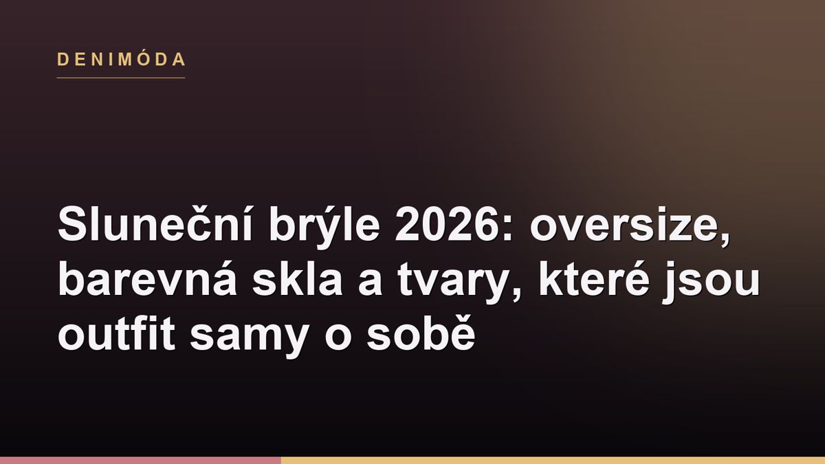 Sluneční brýle 2026: oversize, barevná skla a tvary, které jsou outfit samy o sobě