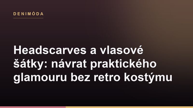 Headscarves a vlasové šátky: návrat praktického glamouru bez retro kostýmu