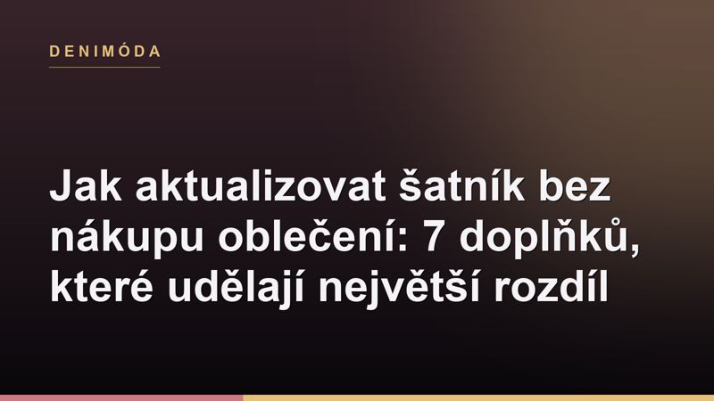 Jak aktualizovat šatník bez nákupu oblečení: 7 doplňků, které udělají největší rozdíl