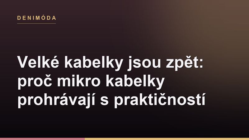 Velké kabelky jsou zpět: proč mikro kabelky prohrávají s praktičností