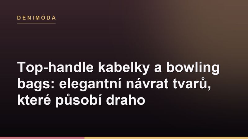 Top-handle kabelky a bowling bags: elegantní návrat tvarů, které působí draho