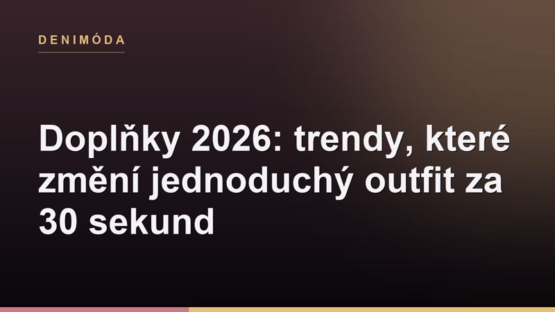 Doplňky 2026: trendy, které změní jednoduchý outfit za 30 sekund