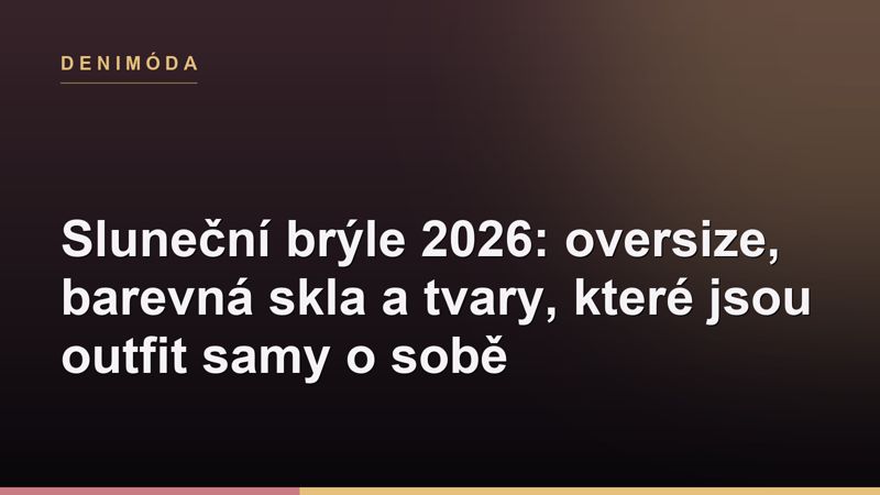 Sluneční brýle 2026: oversize, barevná skla a tvary, které jsou outfit samy o sobě
